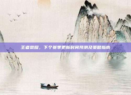 王者荣耀,下个赛季更新时间预测及策略指南
