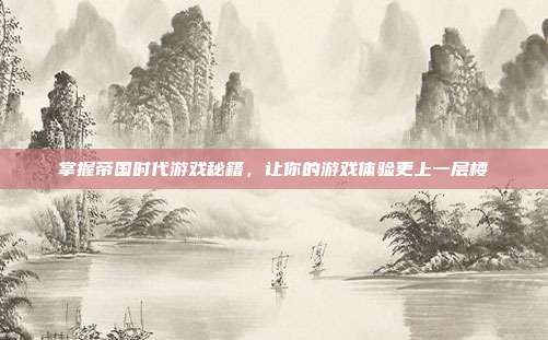 掌握帝国时代游戏秘籍，让你的游戏体验更上一层楼