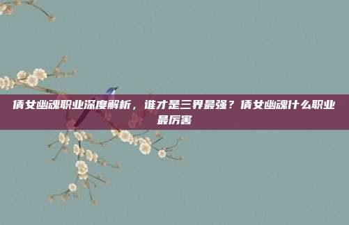 倩女幽魂职业深度解析,谁才是三界最强?倩女幽魂什么职业最厉害