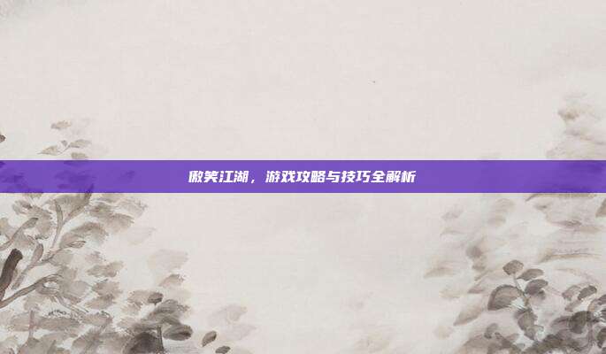 傲笑江湖,游戏攻略与技巧全解析