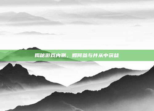 揭秘游戏内测，如何参与并从中获益