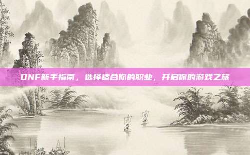 DNF新手指南,选择适合你的职业,开启你的游戏之旅