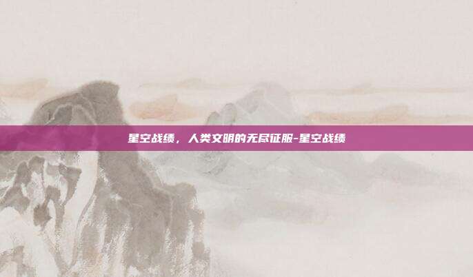 星空战绩，人类文明的无尽征服-星空战绩