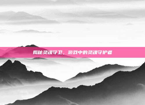 揭秘灵魂守卫,游戏中的灵魂守护者