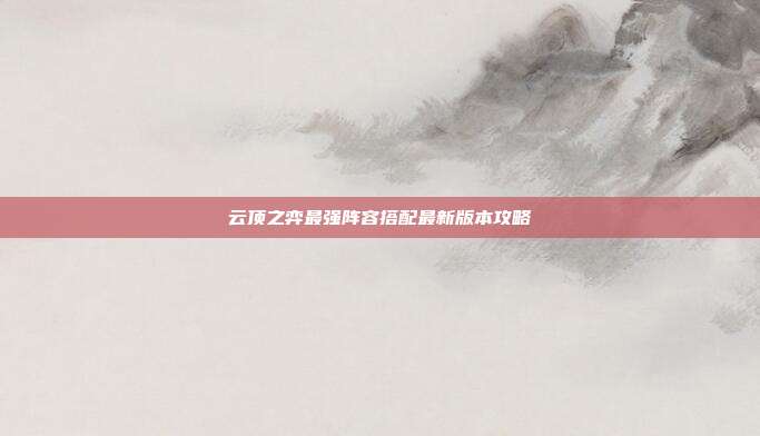 云顶之弈最强阵容搭配最新版本攻略