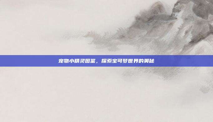 宠物小精灵图鉴，探索宝可梦世界的奥秘