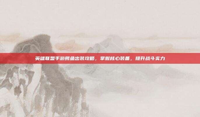 英雄联盟手游鳄鱼出装攻略,掌握核心装备,提升战斗实力