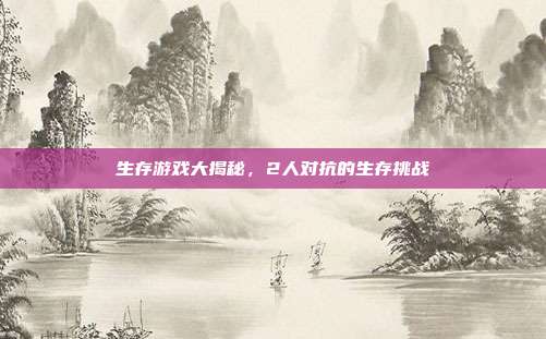 生存游戏大揭秘，2人对抗的生存挑战