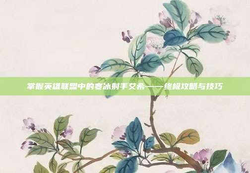 掌握英雄联盟中的寒冰射手艾希——终极攻略与技巧