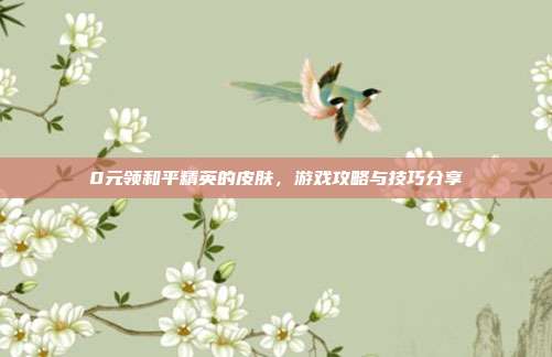 0元领和平精英的皮肤,游戏攻略与技巧分享