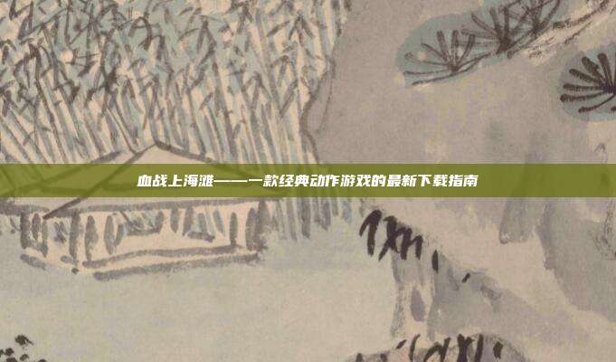 血战上海滩——一款经典动作游戏的最新下载指南