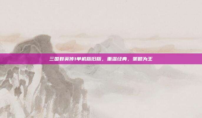 三国群英传1单机版旧版,重温经典,策略为王