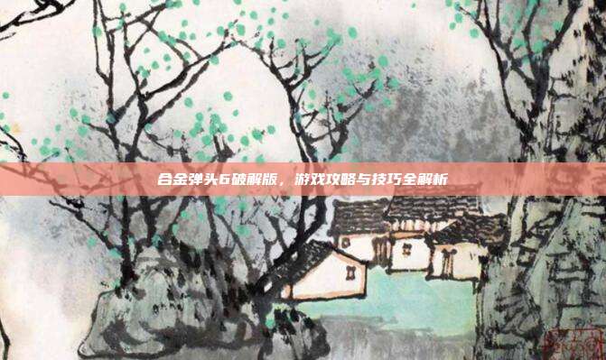 合金弹头6破解版，游戏攻略与技巧全解析