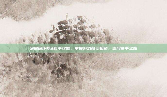暗黑破坏神3新手攻略,掌握游戏核心机制,迈向高手之路