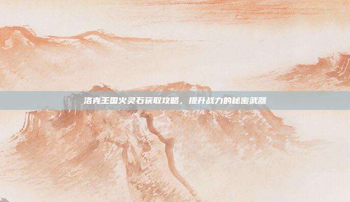 洛克王国火灵石获取攻略,提升战力的秘密武器