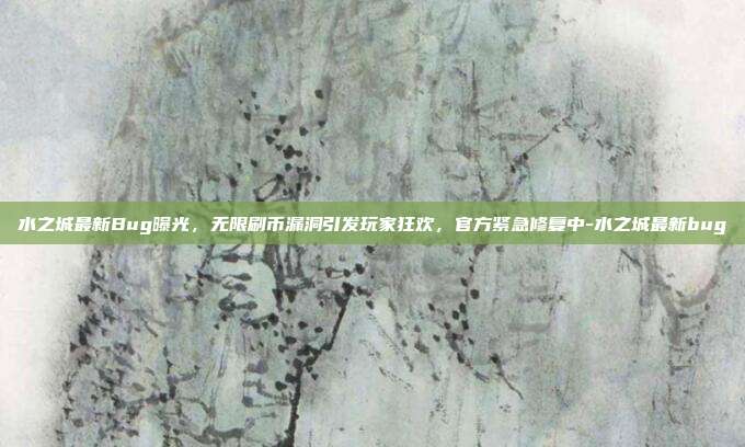 水之城最新Bug曝光,无限刷币漏洞引发玩家狂欢,官方紧急修复中-水之城最新bug