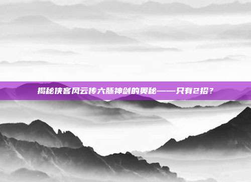 揭秘侠客风云传六脉神剑的奥秘——只有2招？