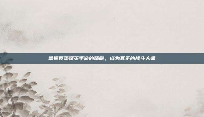 掌握反恐精英手游的精髓，成为真正的战斗大师
