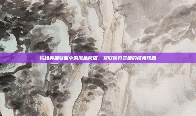 揭秘英雄联盟中的黑金商店,获取稀有装备的终极攻略
