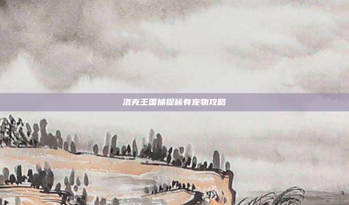 洛克王国捕捉稀有宠物攻略