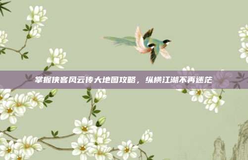 掌握侠客风云传大地图攻略，纵横江湖不再迷茫