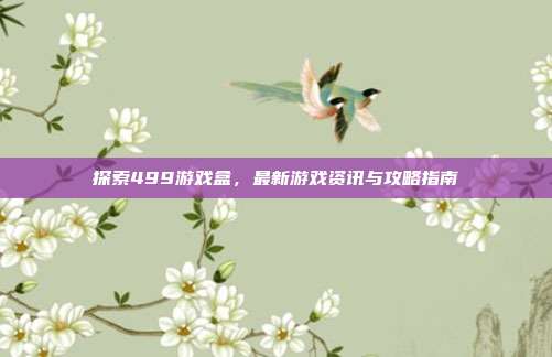 探索499游戏盒，最新游戏资讯与攻略指南