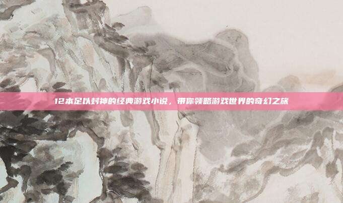 12本足以封神的经典游戏小说,带你领略游戏世界的奇幻之旅
