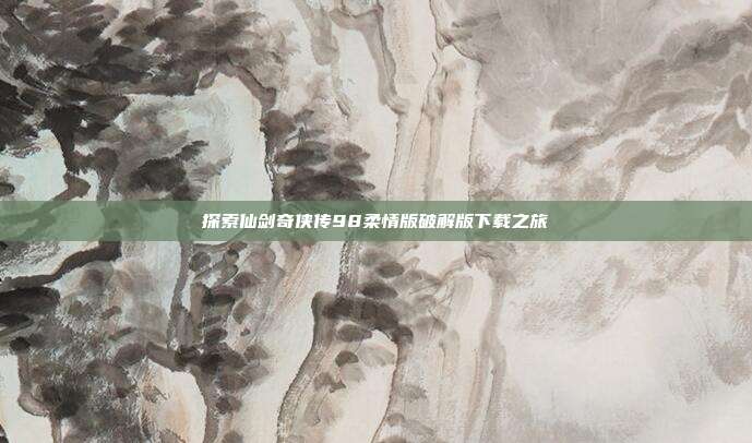 探索仙剑奇侠传98柔情版破解版下载之旅