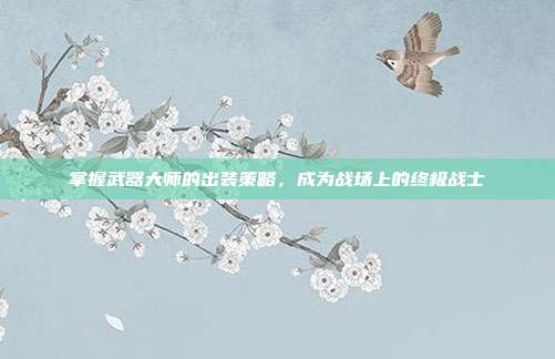 掌握武器大师的出装策略,成为战场上的终极战士
