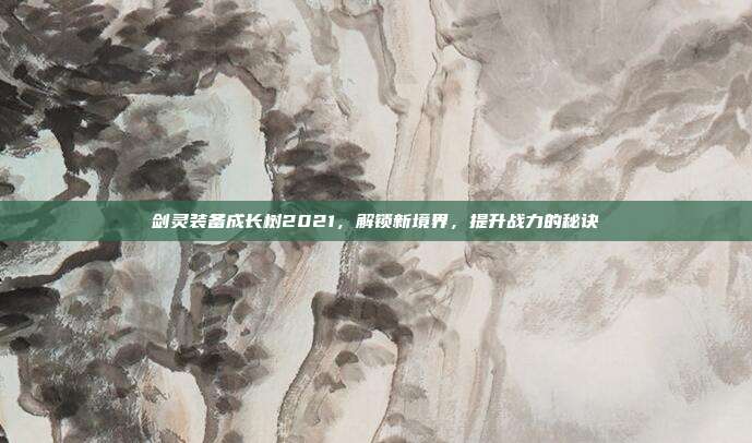 剑灵装备成长树2021,解锁新境界,提升战力的秘诀