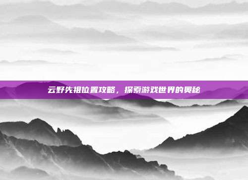 云野先祖位置攻略,探索游戏世界的奥秘