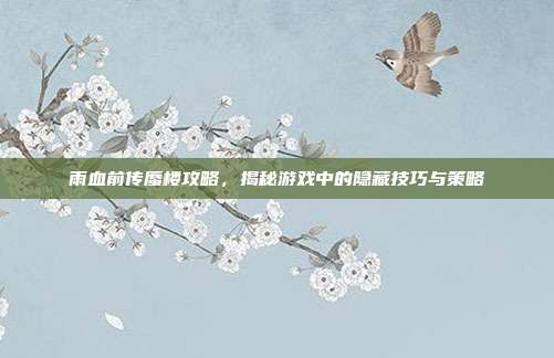 雨血前传蜃楼攻略,揭秘游戏中的隐藏技巧与策略