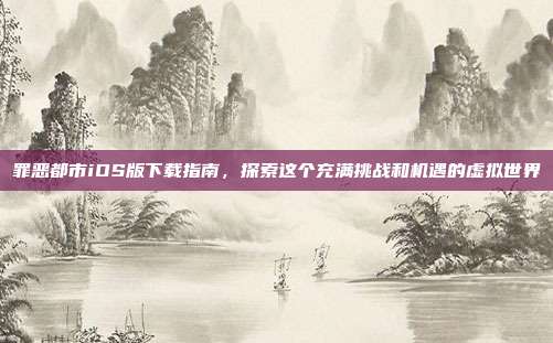 罪恶都市iOS版下载指南,探索这个充满挑战和机遇的虚拟世界