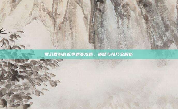 梦幻西游彩虹争霸赛攻略,策略与技巧全解析