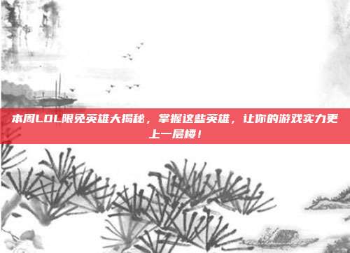 本周LOL限免英雄大揭秘，掌握这些英雄，让你的游戏实力更上一层楼！
