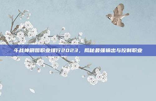 斗战神刷图职业排行2023，揭秘最强输出与控制职业