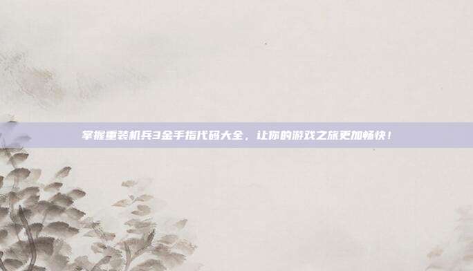 掌握重装机兵3金手指代码大全,让你的游戏之旅更加畅快!