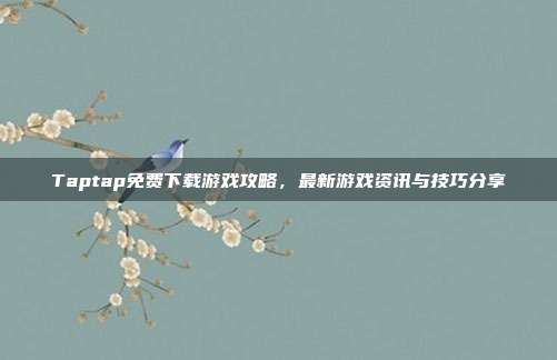 Taptap免费下载游戏攻略,最新游戏资讯与技巧分享