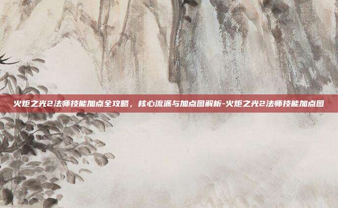 火炬之光2法师技能加点全攻略，核心流派与加点图解析-火炬之光2法师技能加点图