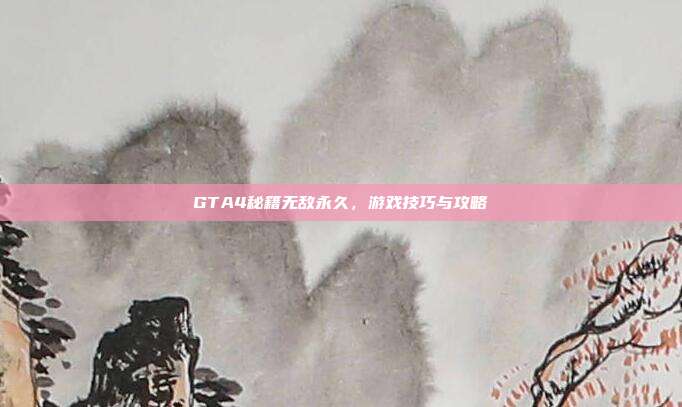 GTA4秘籍无敌永久，游戏技巧与攻略