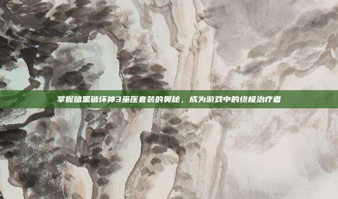 掌握暗黑破坏神3巫医套装的奥秘,成为游戏中的终极治疗者