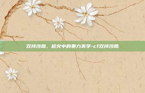 双持沙鹰，枪火中的暴力美学-cf双持沙鹰