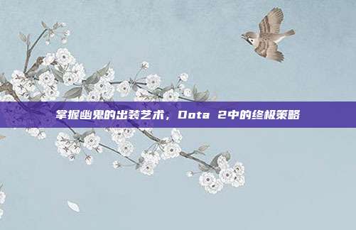 掌握幽鬼的出装艺术,Dota 2中的终极策略