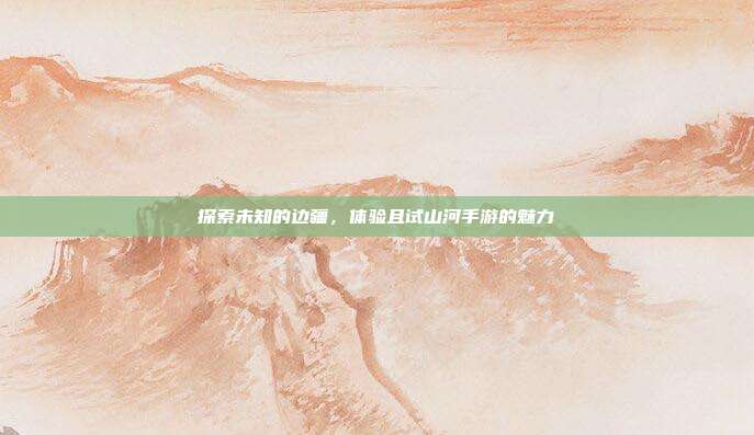 探索未知的边疆，体验且试山河手游的魅力