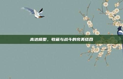 高达模型，收藏与战斗的完美结合