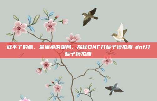戒不了的瘾，最温柔的骗局，探秘DNF开罐子模拟器-dnf开罐子模拟器