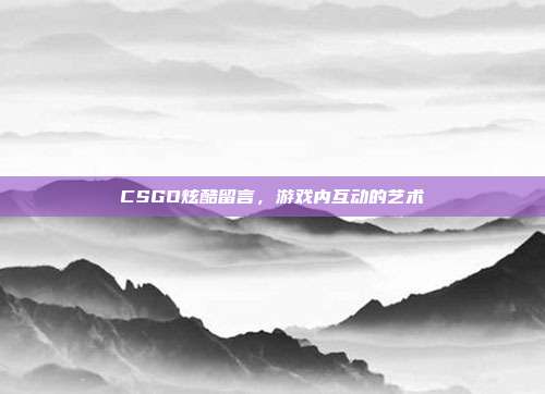 CSGO炫酷留言,游戏内互动的艺术