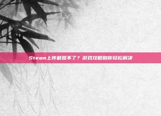 Steam上传截图不了?游戏攻略助你轻松解决