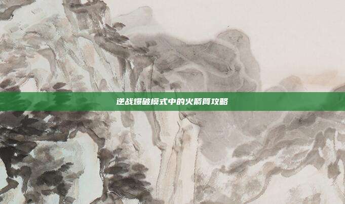 逆战爆破模式中的火箭筒攻略