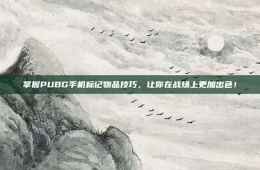 掌握PUBG手机标记物品技巧,让你在战场上更加出色!